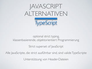 JAVASCRIPT	

ALTERNATIVEN
Strict superset of JavaScript
optional strict typing, 	

klassenbasierende, objektorientiert Programmierung
Alle JavaScripte, die strict ausführbar sind, sind valideTypeScripte
Unterstützung von Header-Dateien
 