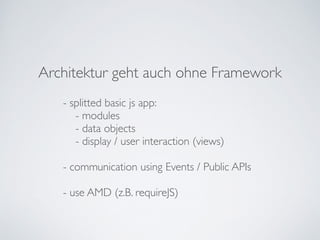 Architektur geht auch ohne Framework
- splitted basic js app:	

- modules	

- data objects	

- display / user interaction (views)	

!
- communication using Events / Public APIs	

!
- use AMD (z.B. requireJS)
 