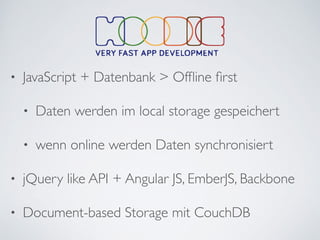 • JavaScript + Datenbank > Ofﬂine ﬁrst	

• Daten werden im local storage gespeichert	

• wenn online werden Daten synchronisiert	

• jQuery like API + Angular JS, EmberJS, Backbone	

• Document-based Storage mit CouchDB
 
