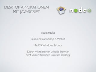 DESKTOP APPLIKATIONEN	

MIT JAVASCRIPT
node-webkit	

!
Basierend auf node.js & Webkit	

!
MacOS,Windows & Linux	

!
Durch mitgelieferten Webkit-Browser 	

nicht vom installierten Browser abhängig
 
