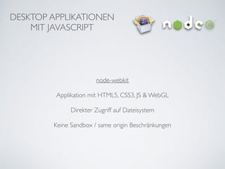 DESKTOP APPLIKATIONEN	

MIT JAVASCRIPT
node-webkit	

!
Applikation mit HTML5, CSS3, JS & WebGL 	

!
Direkter Zugriff auf Dateisystem	

!
Keine Sandbox / same origin Beschränkungen
 