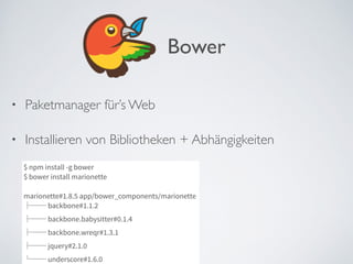 • Paketmanager für’s Web	

• Installieren von Bibliotheken + Abhängigkeiten	

Bower
$ npm install -g bower
$ bower install marionette
!
marionette#1.8.5 app/bower_components/marionette
├── backbone#1.1.2
├── backbone.babysitter#0.1.4
├── backbone.wreqr#1.3.1
├── jquery#2.1.0
└── underscore#1.6.0
 