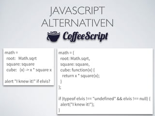 JAVASCRIPT	

ALTERNATIVEN
math =
root: Math.sqrt
square: square
cube: (x) -> x * square x
!
alert "I knew it!" if elvis?
math = {
root: Math.sqrt,
square: square,
cube: function(x) {
return x * square(x);
}
};
!
if (typeof elvis !== "undefined" && elvis !== null) {
alert("I knew it!");
}
 