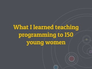 What I learned teaching
programming to 150
young women
 