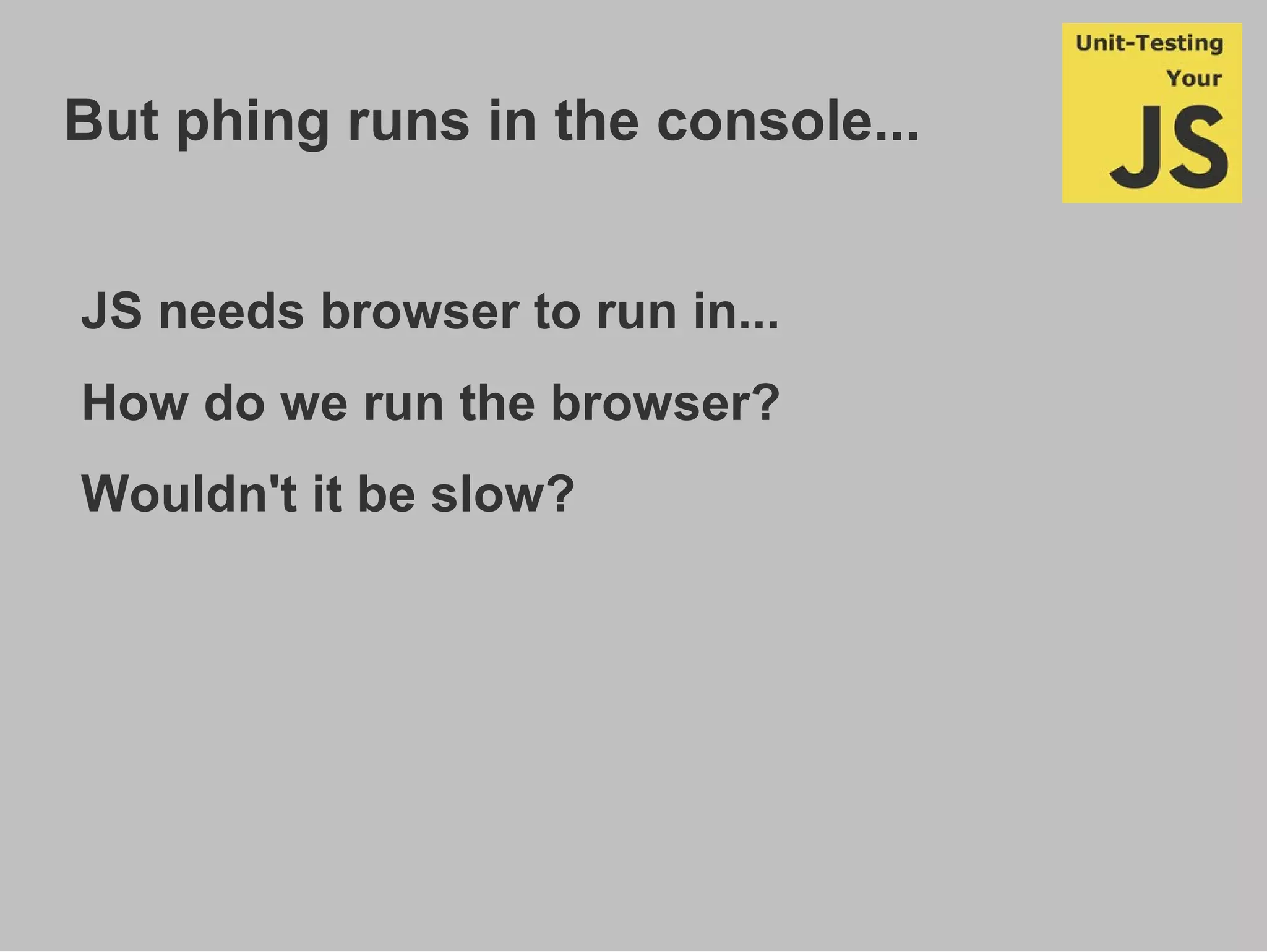 But phing runs in the console...
JS needs browser to run in...
How do we run the browser?
Wouldn't it be slow?
 
