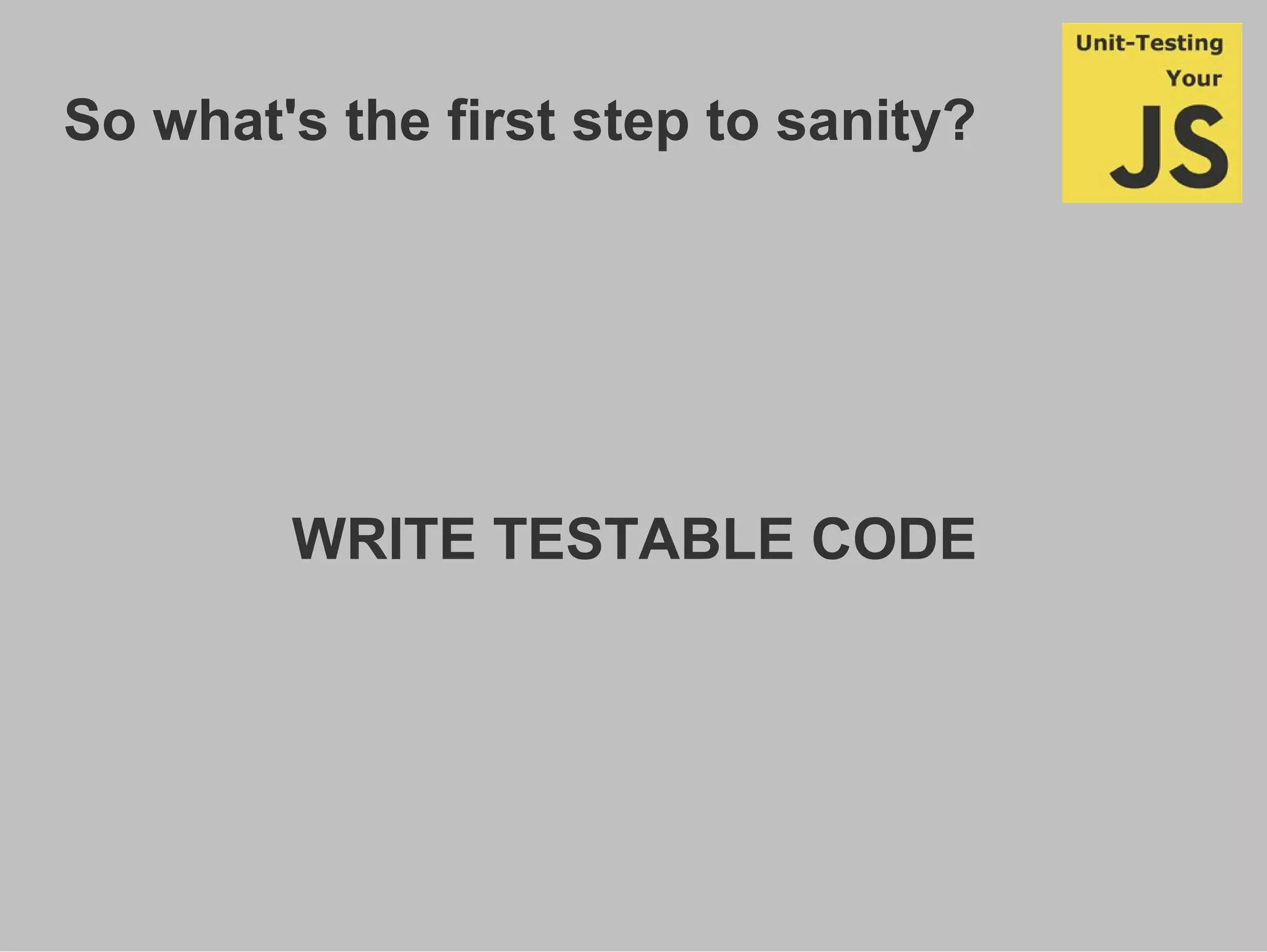 So what's the first step to sanity?
WRITE TESTABLE CODE
 