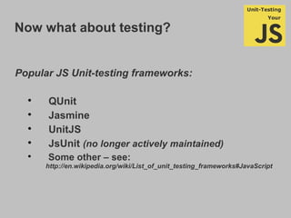 Now what about testing?
Popular JS Unit-testing frameworks:

QUnit

Jasmine

UnitJS

JsUnit (no longer actively maintained)

Some other – see:
http://en.wikipedia.org/wiki/List_of_unit_testing_frameworks#JavaScript
 