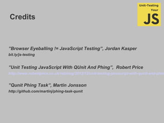 Credits
”Browser Eyeballing != JavaScript Testing”, Jordan Kasper
bit.ly/js-testing
”Unit Testing JavaScript With QUnit And Phing”, Robert Price
http://www.robertprice.co.uk/robblog/2012/12/unit-testing-javascript-with-qunit-and-phin
”Qunit Phing Task”, Martin Jonsson
http://github.com/martinj/phing-task-qunit
 