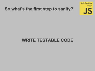 So what's the first step to sanity?
WRITE TESTABLE CODE
 
