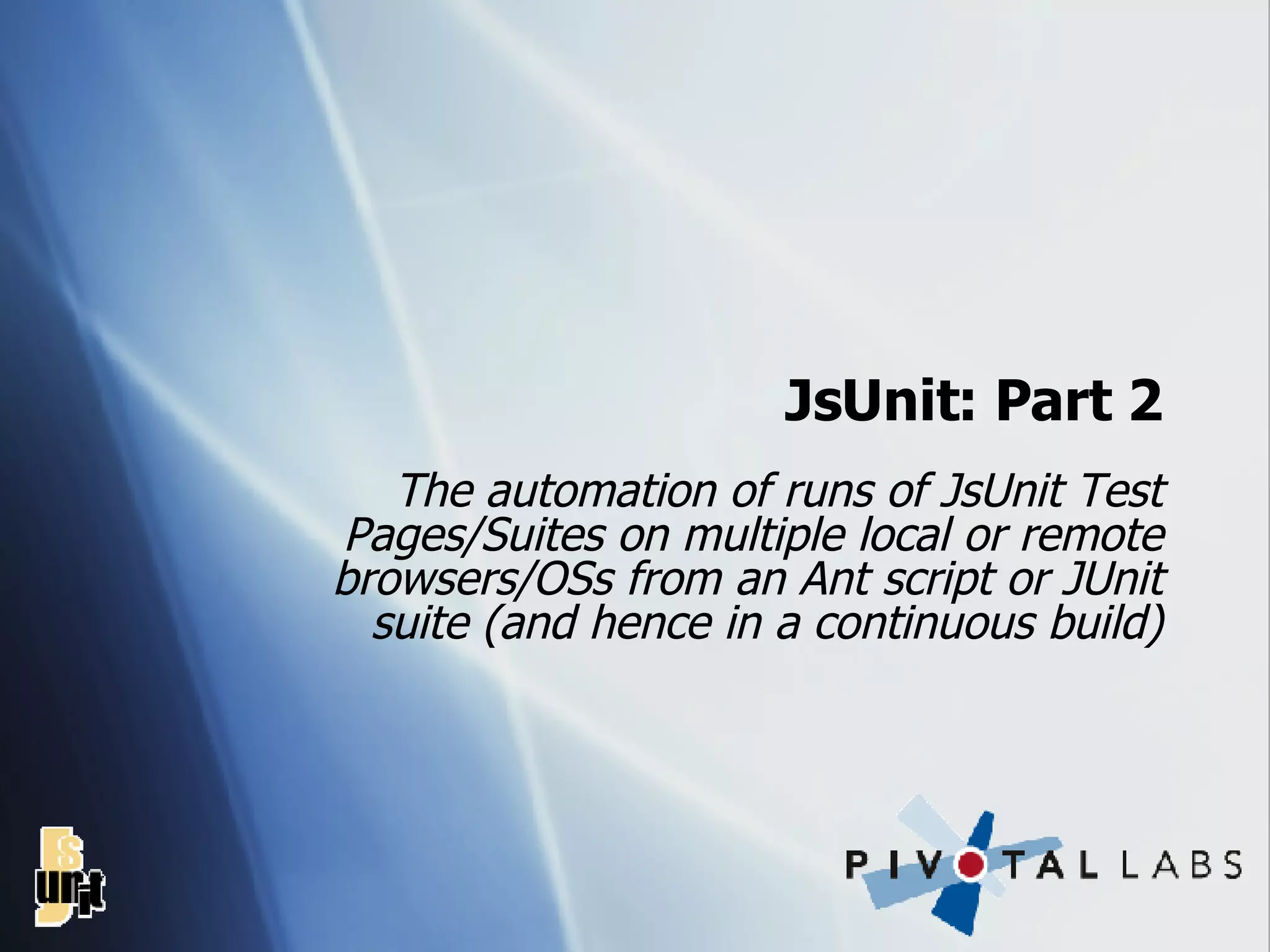 JsUnit: Part 2 The automation of runs of JsUnit Test Pages/Suites on multiple local or remote browsers/OSs from an Ant script or JUnit suite (and hence in a continuous build) 