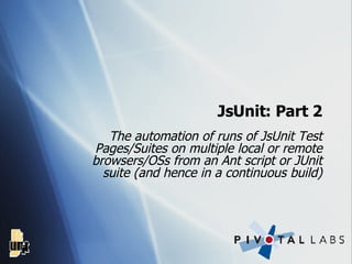 JsUnit: Part 2 The automation of runs of JsUnit Test Pages/Suites on multiple local or remote browsers/OSs from an Ant script or JUnit suite (and hence in a continuous build) 