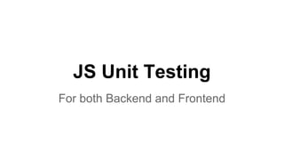 JS Unit Testing
For both Backend and Frontend
 