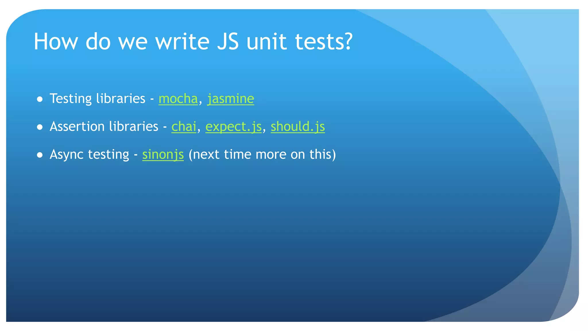 How do we write JS unit tests? ● Testing libraries - mocha, jasmine ● Assertion libraries - chai, expect.js, should.js ● Async testing - sinonjs (next time more on this) 