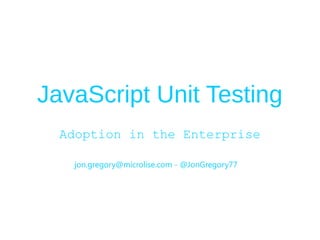 JavaScript Unit Testing 
Adoption in the Enterprise 
jon.gregory@microlise.com - @JonGregory77 
 