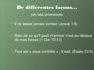 De différentes façons…
par ses promesses
Il ne laisse jamais tomber (Josué 1:9)
Rien de ce qu'il peut m'arriver n'est au-dessus
de mes forces (1 Cor 10:13)
Tout est « sous contrôle » ; Il sait. (Esaïe 33:5)
 