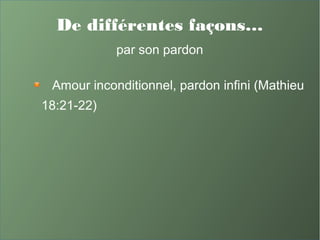 De différentes façons…
par son pardon
Amour inconditionnel, pardon infini (Mathieu
18:21-22)
 