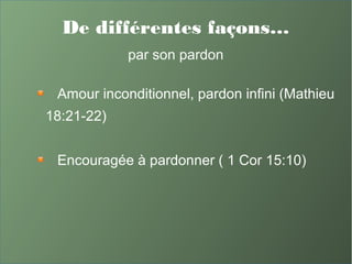 De différentes façons…
par son pardon
Amour inconditionnel, pardon infini (Mathieu
18:21-22)
Encouragée à pardonner ( 1 Cor 15:10)
 