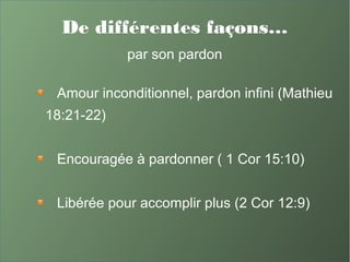 De différentes façons…
par son pardon
Amour inconditionnel, pardon infini (Mathieu
18:21-22)
Encouragée à pardonner ( 1 Cor 15:10)
Libérée pour accomplir plus (2 Cor 12:9)
 