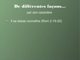 De différentes façons…
par son caractère
Il se laisse connaître (Rom 2:19-20)
 