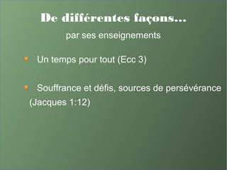 De différentes façons…
par ses enseignements
Un temps pour tout (Ecc 3)
Souffrance et défis, sources de persévérance
(Jacques 1:12)
 