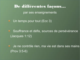 De différentes façons…
par ses enseignements
Un temps pour tout (Ecc 3)
Souffrance et défis, sources de persévérance
(Jacques 1:12)
Je ne contrôle rien, ma vie est dans ses mains
(Prov 3:5-6)
 