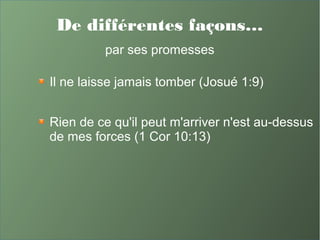 De différentes façons…
par ses promesses
Il ne laisse jamais tomber (Josué 1:9)
Rien de ce qu'il peut m'arriver n'est au-dessus
de mes forces (1 Cor 10:13)
 