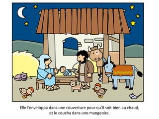 Elle l’enveloppa dans une couverture pour qu’il soit bien au chaud,
et le coucha dans une mangeoire.
 