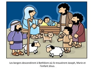 Les bergers descendirent à Bethléem où ils trouvèrent Joseph, Marie et
l'enfant Jésus.
 