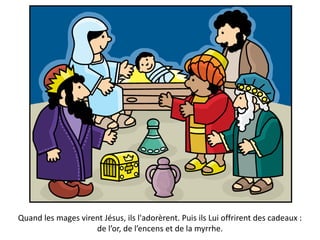 Quand les mages virent Jésus, ils l'adorèrent. Puis ils Lui offrirent des cadeaux :
de l’or, de l’encens et de la myrrhe.
 