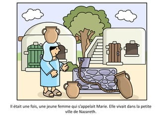 Il était une fois, une jeune femme qui s’appelait Marie. Elle vivait dans la petite
ville de Nazareth.
 