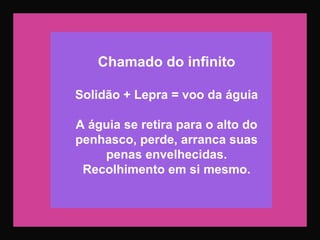 Chamado do infinito
Solidão + Lepra = voo da águia
A águia se retira para o alto do
penhasco, perde, arranca suas
penas envelhecidas.
Recolhimento em si mesmo.
 