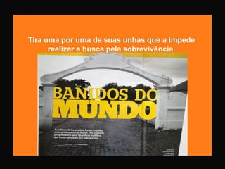 Tira uma por uma de suas unhas que a impede
realizar a busca pela sobrevivência.
 