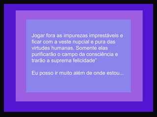 Jogar fora as impurezas imprestáveis e
ficar com a veste nupcial e pura das
virtudes humanas. Somente elas
purificarão o campo da consciência e
trarão a suprema felicidade”
Eu posso ir muito além de onde estou...
 