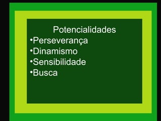 Potencialidades
•Perseverança
•Dinamismo
•Sensibilidade
•Busca
 