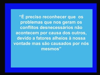 “É preciso reconhecer que os
problemas que nos geram os
conflitos desnecessários não
acontecem por causa dos outros,
devido a fatores alheios à nossa
vontade mas são causados por nós
mesmos”
 