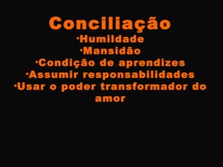 Conciliação
•Humildade
•Mansidão
•Condição de aprendizes
•Assumir responsabilidades
•Usar o poder transformador do
amor
 