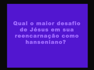 Qual o maior desafio
de Jésus em sua
reencarnação como
hanseniano?
 