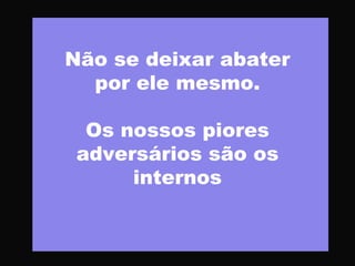 Não se deixar abater
por ele mesmo.
Os nossos piores
adversários são os
internos
 