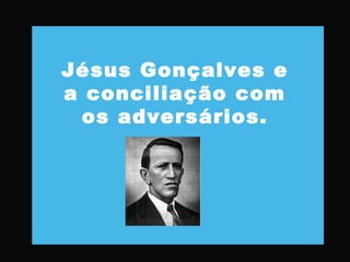 Jésus Gonçalves e
a conciliação com
os adversários.
 