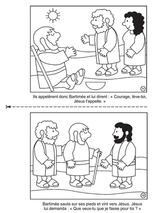 Ils appelèrent donc Bartimée et lui dirent : « Courage, lève-toi,
Jésus t'appelle. »
Bartimée sauta sur ses pieds et vint vers Jésus. Jésus
lui demanda : « Que veux-tu que je fasse pour toi ? »
 