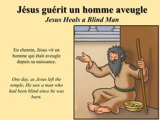 Jésus guérit un homme aveugle
                 Jesus Heals a Blind Man



 En chemin, Jésus vit un
 homme qui était aveugle
   depuis sa naissance.


 One day, as Jesus left the
temple, He saw a man who
had been blind since he was
           born.
 