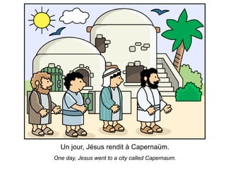 Un jour, Jésus rendit à Capernaüm.
One day, Jesus went to a city called Capernaum.
 