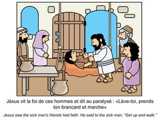 Jésus vit la foi de ces hommes et dit au paralysé : «Lève-toi, prends
                        ton brancard et marche»
Jesus saw the sick man’s friends had faith. He said to the sick man, “Get up and walk.”
 