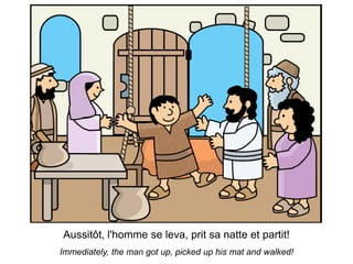 Aussitôt, l'homme se leva, prit sa natte et partit!
Immediately, the man got up, picked up his mat and walked!
 
