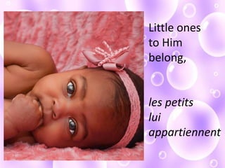 Little ones
to Him
belong,
les petits
lui
appartiennent
 