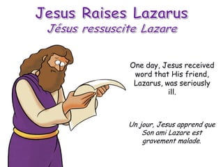 One day, Jesus received
 word that His friend,
 Lazarus, was seriously
           ill.



Un jour, Jesus apprend que
    Son ami Lazare est
    gravement malade.
 