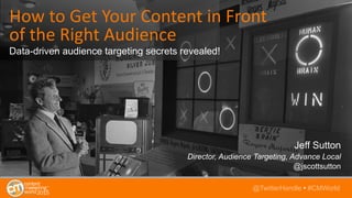 How	
  to	
  Get	
  Your	
  Content	
  in	
  Front	
  
of	
  the	
  Right	
  Audience
Data-driven audience targeting secrets revealed!
Jeff Sutton
Director, Audience Targeting, Advance Local
@jscottsutton
@TwitterHandle • #CMWorld
 