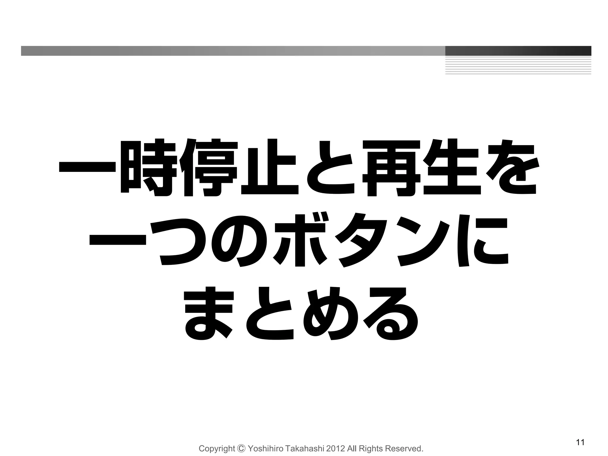 Copyright Ⓒ Yoshihiro Takahashi 2012 All Rights Reserved.
11
一時停止と再生を
一つのボタンに
まとめる
 