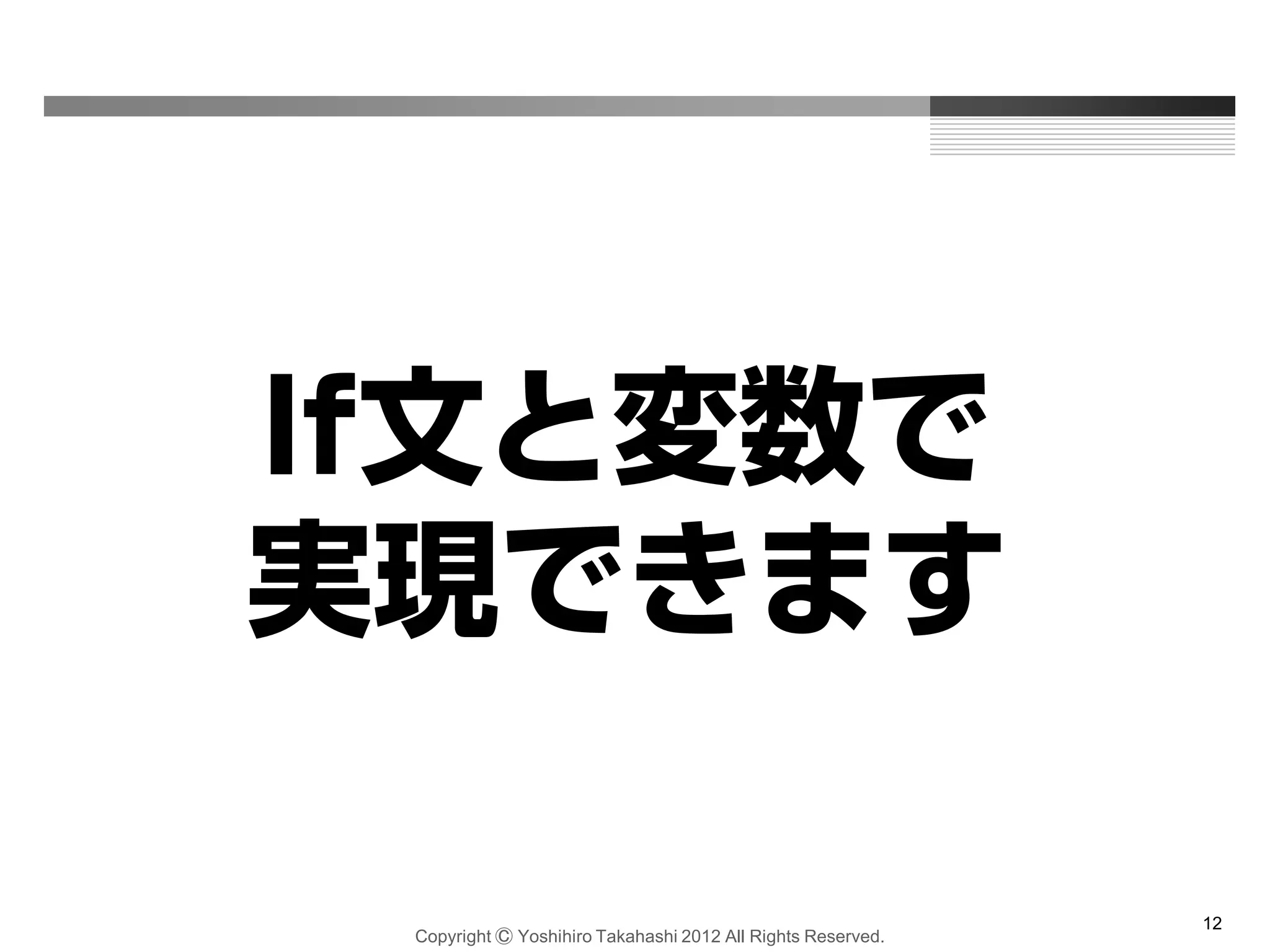 Copyright Ⓒ Yoshihiro Takahashi 2012 All Rights Reserved.
12
If文と変数で
実現できます
 
