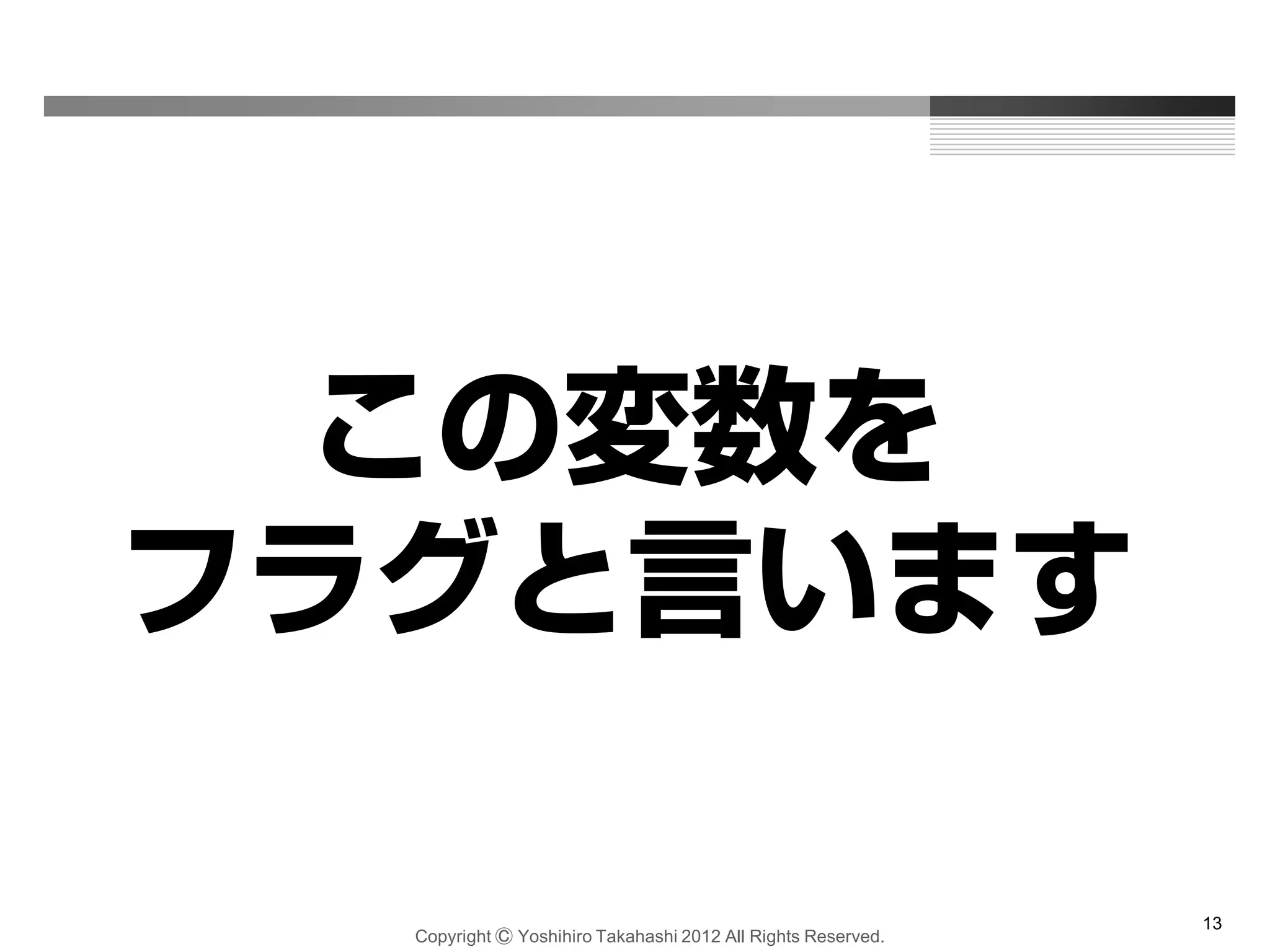 Copyright Ⓒ Yoshihiro Takahashi 2012 All Rights Reserved.
13
この変数を
フラグと言います
 